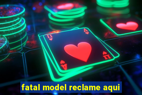 fatal model reclame aqui